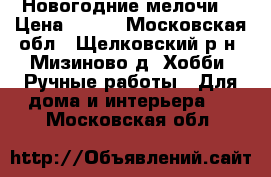 Новогодние мелочи. › Цена ­ 200 - Московская обл., Щелковский р-н, Мизиново д. Хобби. Ручные работы » Для дома и интерьера   . Московская обл.